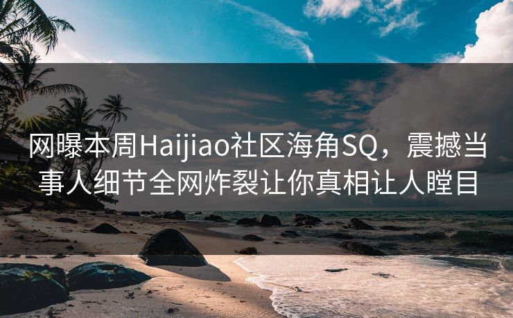 网曝本周Haijiao社区海角SQ，震撼当事人细节全网炸裂让你真相让人瞠目