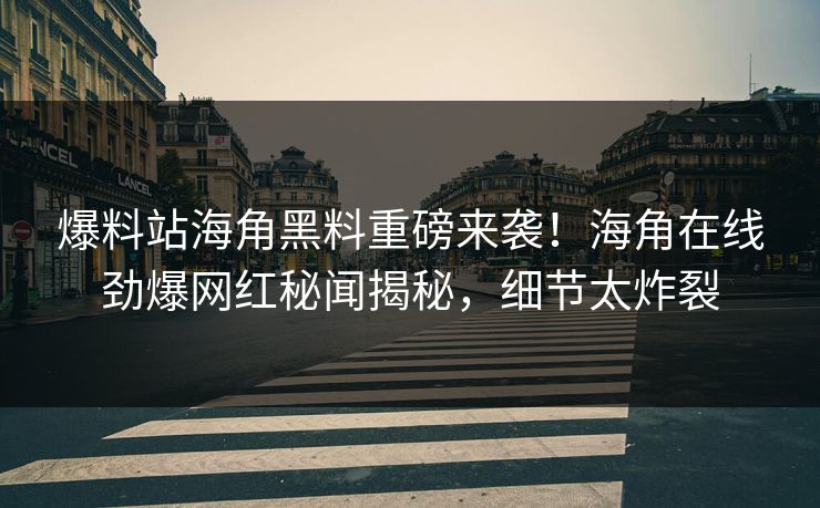 爆料站海角黑料重磅来袭！海角在线劲爆网红秘闻揭秘，细节太炸裂