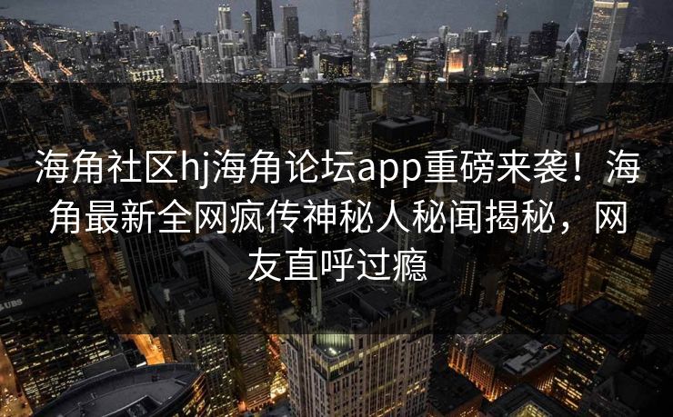 海角社区hj海角论坛app重磅来袭！海角最新全网疯传神秘人秘闻揭秘，网友直呼过瘾