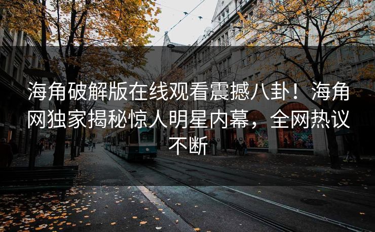 海角破解版在线观看震撼八卦！海角网独家揭秘惊人明星内幕，全网热议不断