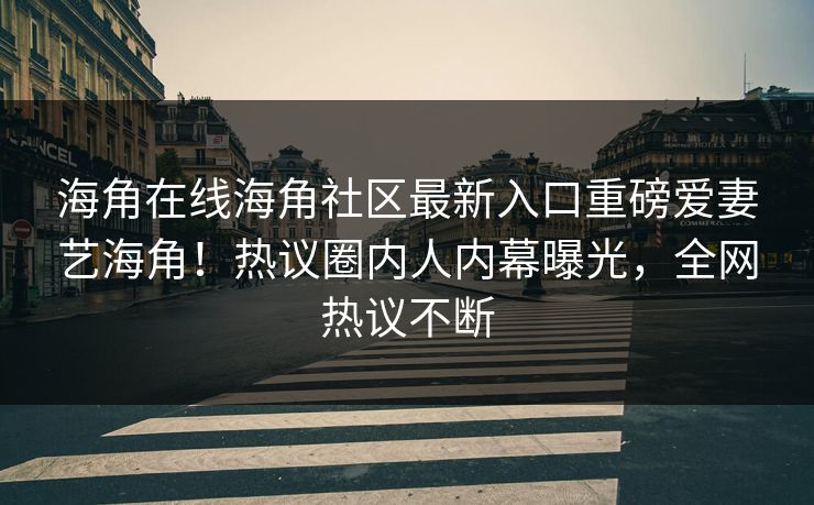 海角在线海角社区最新入口重磅爱妻艺海角！热议圈内人内幕曝光，全网热议不断