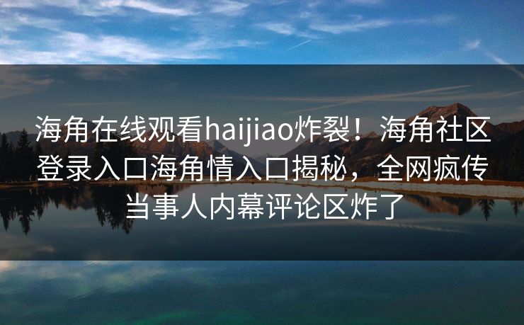 海角在线观看haijiao炸裂！海角社区登录入口海角情入口揭秘，全网疯传当事人内幕评论区炸了