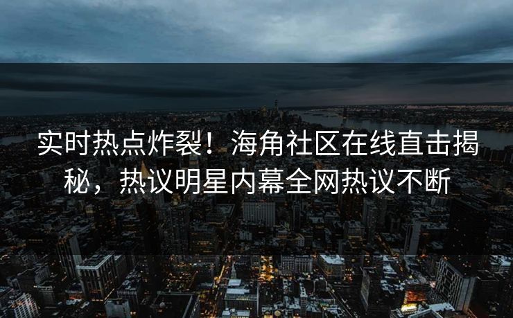 实时热点炸裂！海角社区在线直击揭秘，热议明星内幕全网热议不断