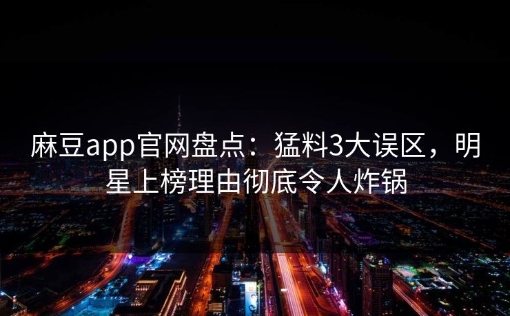 麻豆app官网盘点：猛料3大误区，明星上榜理由彻底令人炸锅