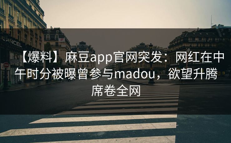 【爆料】麻豆app官网突发：网红在中午时分被曝曾参与madou，欲望升腾席卷全网
