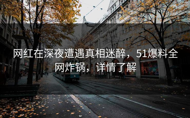 网红在深夜遭遇真相迷醉，51爆料全网炸锅，详情了解
