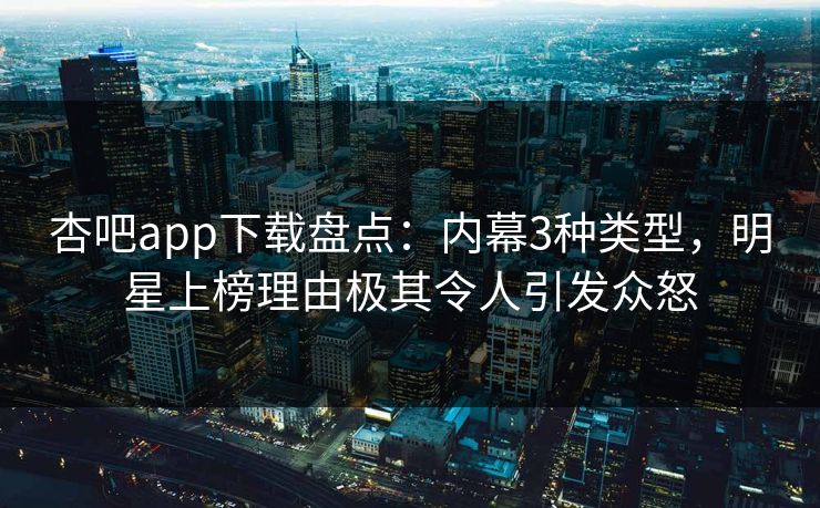 杏吧app下载盘点：内幕3种类型，明星上榜理由极其令人引发众怒