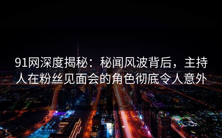 91网深度揭秘：秘闻风波背后，主持人在粉丝见面会的角色彻底令人意外