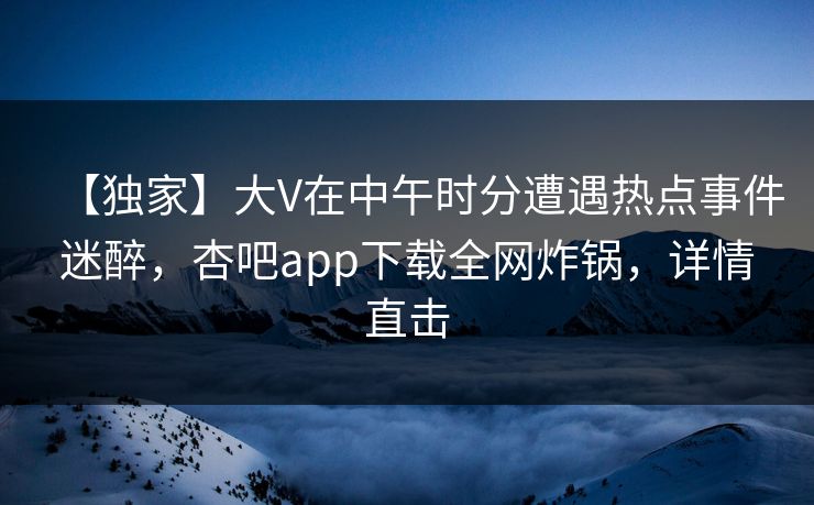 【独家】大V在中午时分遭遇热点事件迷醉，杏吧app下载全网炸锅，详情直击