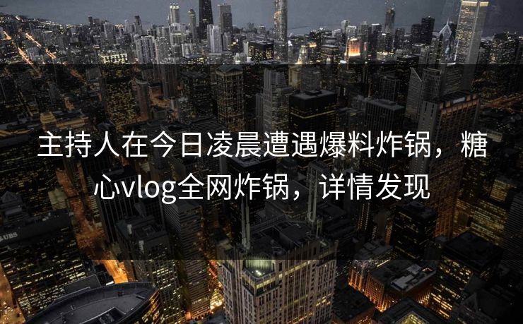 主持人在今日凌晨遭遇爆料炸锅，糖心vlog全网炸锅，详情发现
