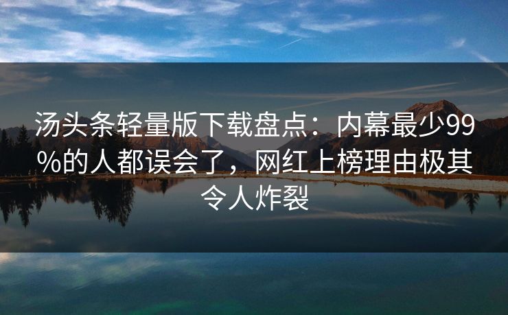 汤头条轻量版下载盘点：内幕最少99%的人都误会了，网红上榜理由极其令人炸裂
