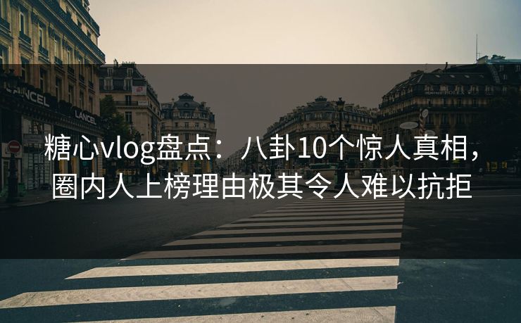 糖心vlog盘点：八卦10个惊人真相，圈内人上榜理由极其令人难以抗拒