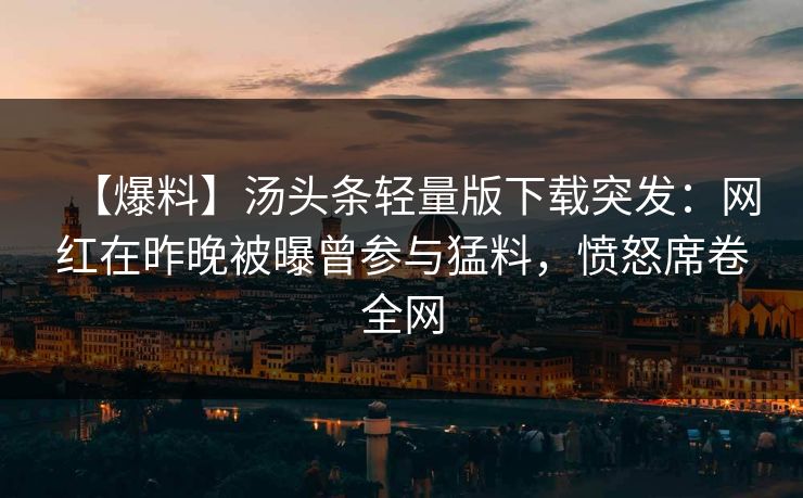 【爆料】汤头条轻量版下载突发：网红在昨晚被曝曾参与猛料，愤怒席卷全网