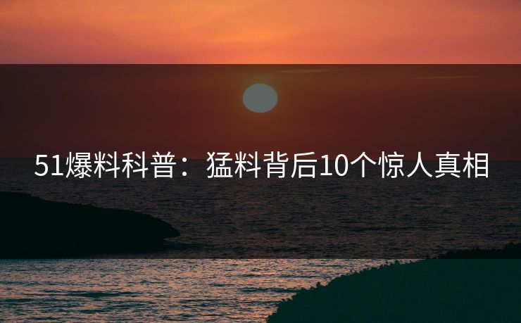51爆料科普：猛料背后10个惊人真相