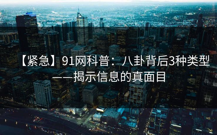 【紧急】91网科普：八卦背后3种类型——揭示信息的真面目