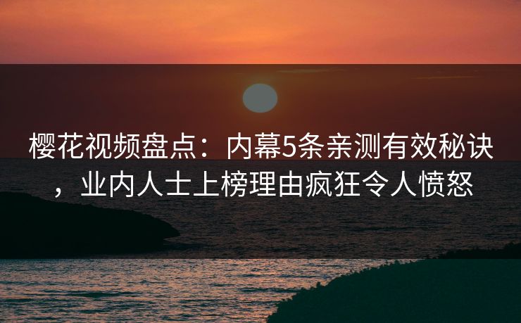 樱花视频盘点：内幕5条亲测有效秘诀，业内人士上榜理由疯狂令人愤怒