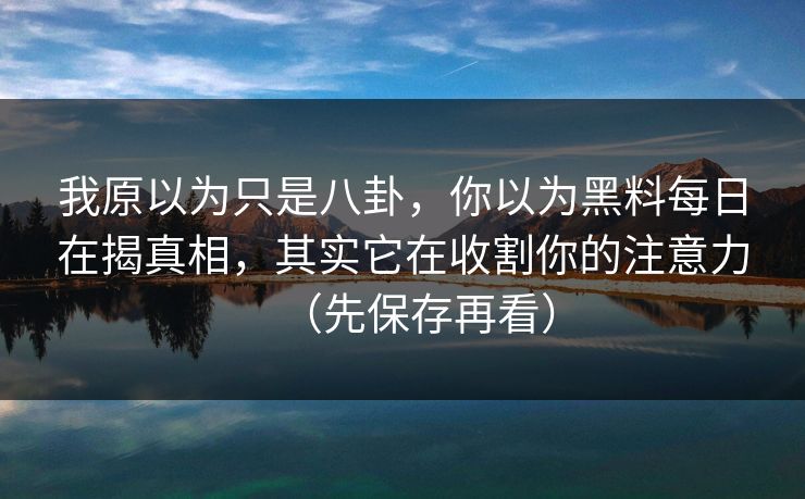 我原以为只是八卦，你以为黑料每日在揭真相，其实它在收割你的注意力（先保存再看）
