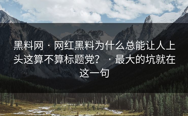 黑料网 · 网红黑料为什么总能让人上头这算不算标题党？ · 最大的坑就在这一句