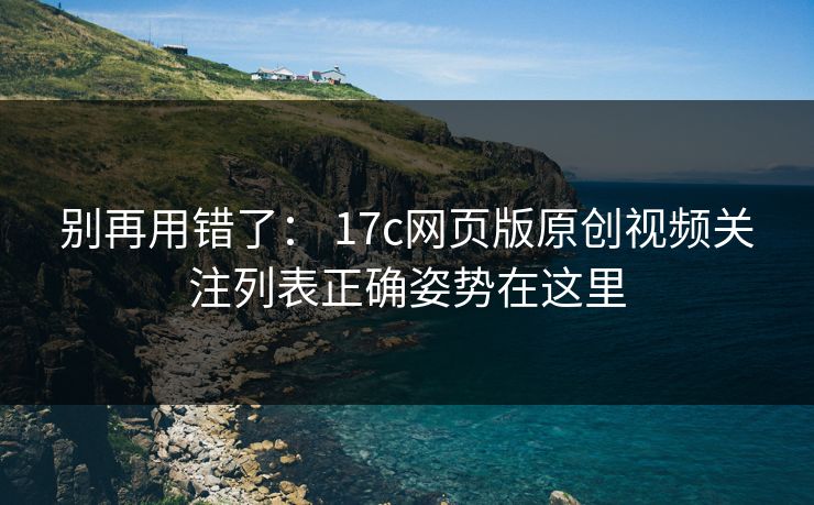 别再用错了： 17c网页版原创视频关注列表正确姿势在这里