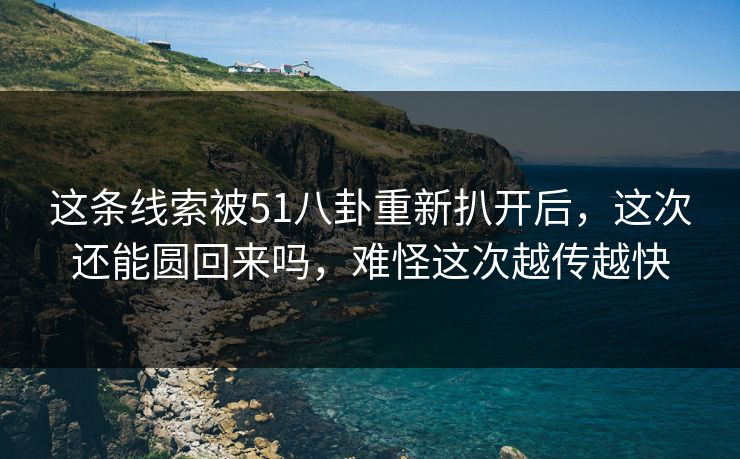 这条线索被51八卦重新扒开后，这次还能圆回来吗，难怪这次越传越快