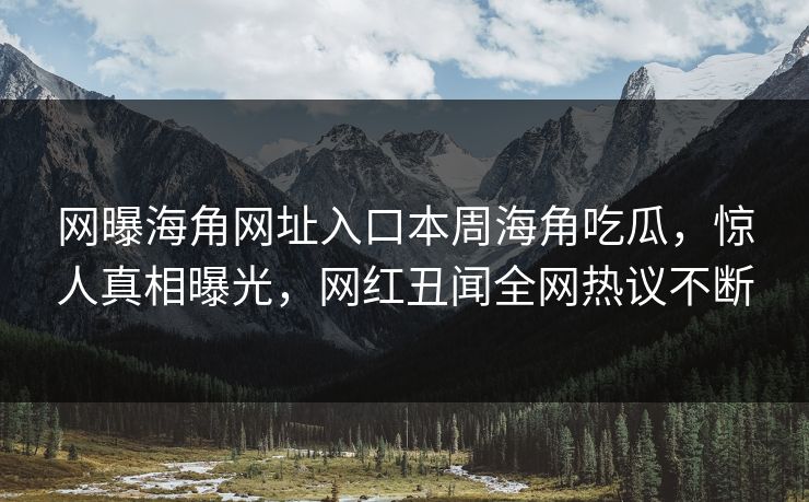 网曝海角网址入口本周海角吃瓜，惊人真相曝光，网红丑闻全网热议不断