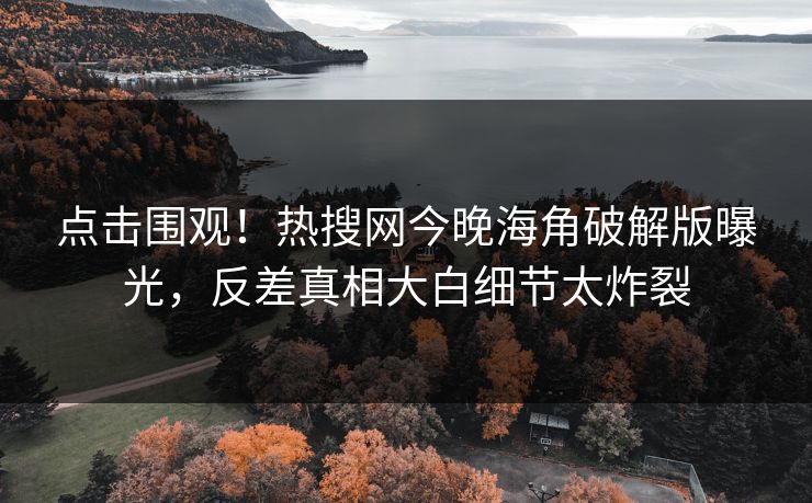 点击围观！热搜网今晚海角破解版曝光，反差真相大白细节太炸裂