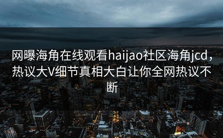 网曝海角在线观看haijao社区海角jcd，热议大V细节真相大白让你全网热议不断