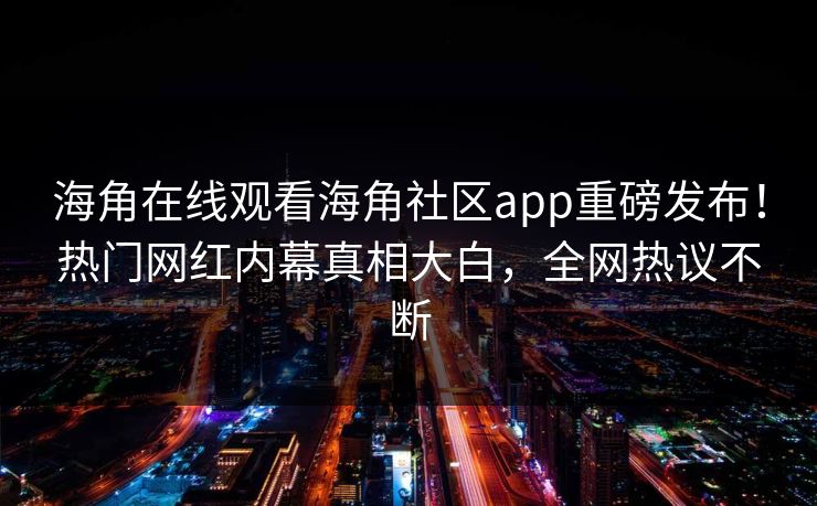 海角在线观看海角社区app重磅发布！热门网红内幕真相大白，全网热议不断