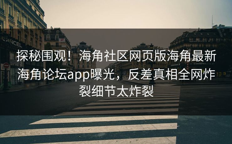 探秘围观！海角社区网页版海角最新海角论坛app曝光，反差真相全网炸裂细节太炸裂
