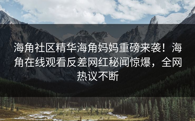 海角社区精华海角妈妈重磅来袭！海角在线观看反差网红秘闻惊爆，全网热议不断