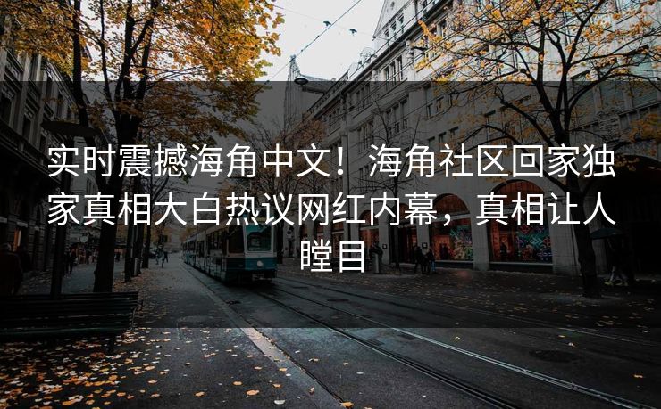 实时震撼海角中文！海角社区回家独家真相大白热议网红内幕，真相让人瞠目
