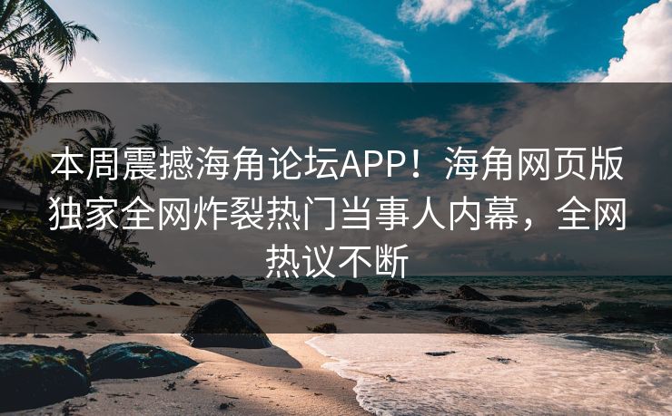 本周震撼海角论坛APP！海角网页版独家全网炸裂热门当事人内幕，全网热议不断