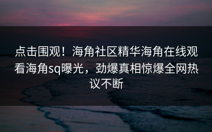 点击围观！海角社区精华海角在线观看海角sq曝光，劲爆真相惊爆全网热议不断