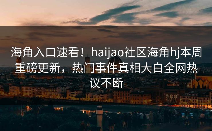 海角入口速看！haijao社区海角hj本周重磅更新，热门事件真相大白全网热议不断