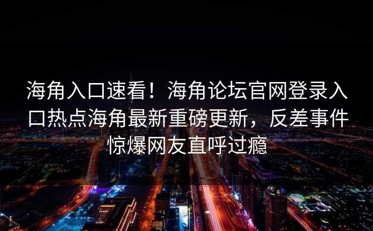 海角入口速看！海角论坛官网登录入口热点海角最新重磅更新，反差事件惊爆网友直呼过瘾