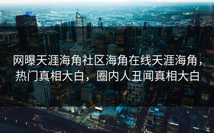 网曝天涯海角社区海角在线天涯海角，热门真相大白，圈内人丑闻真相大白