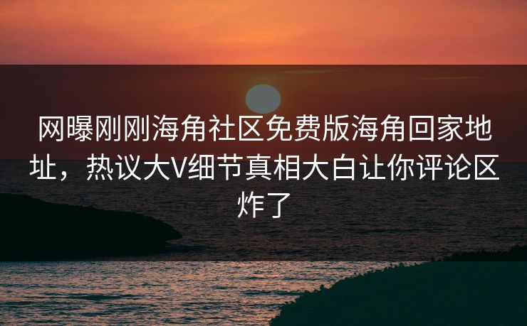 网曝刚刚海角社区免费版海角回家地址，热议大V细节真相大白让你评论区炸了