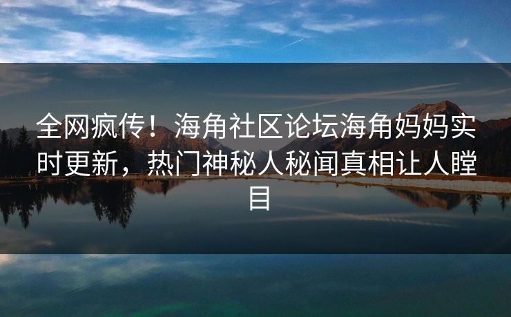 全网疯传！海角社区论坛海角妈妈实时更新，热门神秘人秘闻真相让人瞠目