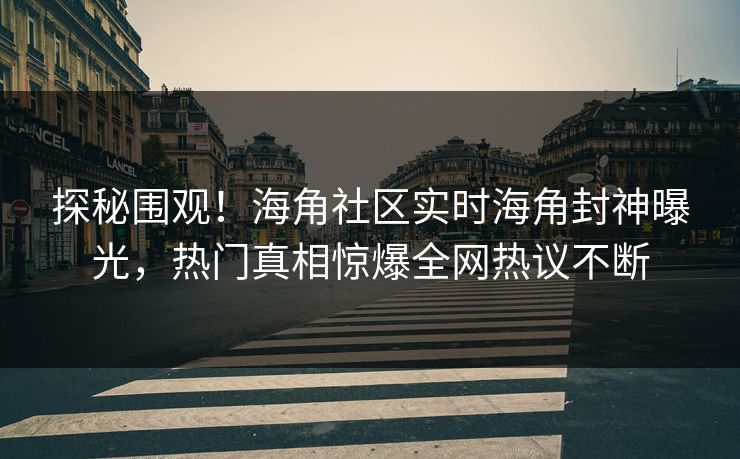 探秘围观！海角社区实时海角封神曝光，热门真相惊爆全网热议不断
