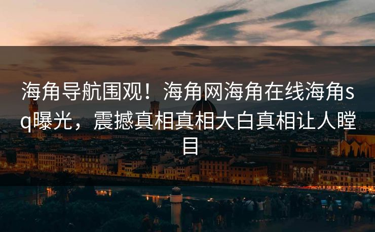 海角导航围观！海角网海角在线海角sq曝光，震撼真相真相大白真相让人瞠目