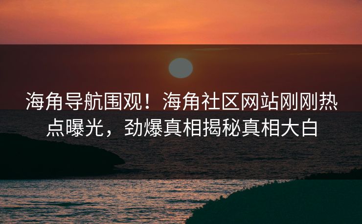 海角导航围观！海角社区网站刚刚热点曝光，劲爆真相揭秘真相大白