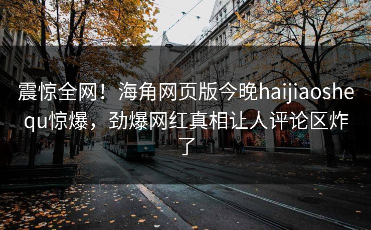 震惊全网！海角网页版今晚haijiaoshequ惊爆，劲爆网红真相让人评论区炸了