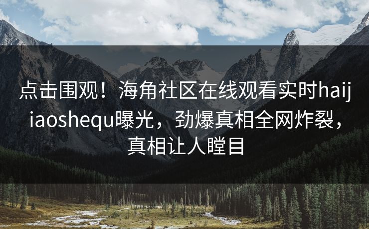 点击围观！海角社区在线观看实时haijiaoshequ曝光，劲爆真相全网炸裂，真相让人瞠目