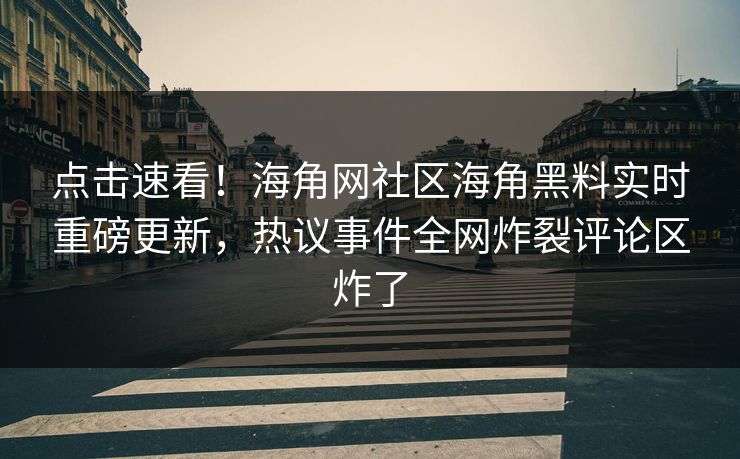 点击速看！海角网社区海角黑料实时重磅更新，热议事件全网炸裂评论区炸了