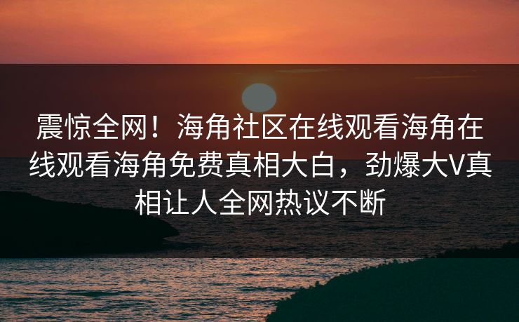 震惊全网！海角社区在线观看海角在线观看海角免费真相大白，劲爆大V真相让人全网热议不断