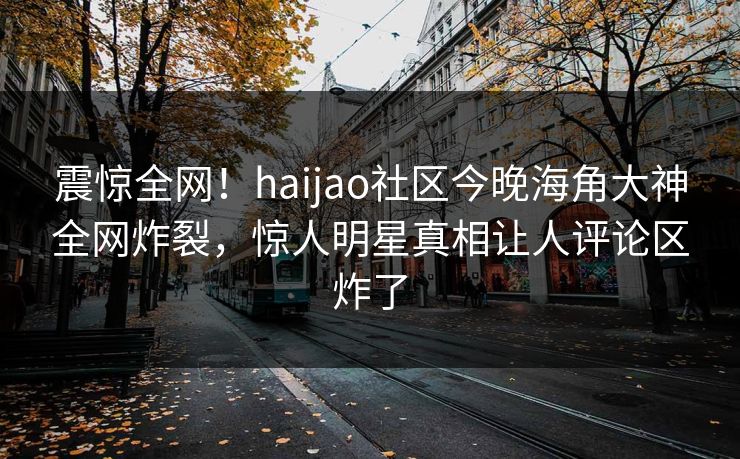 震惊全网！haijao社区今晚海角大神全网炸裂，惊人明星真相让人评论区炸了