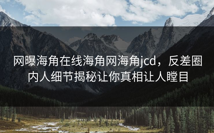 网曝海角在线海角网海角jcd，反差圈内人细节揭秘让你真相让人瞠目