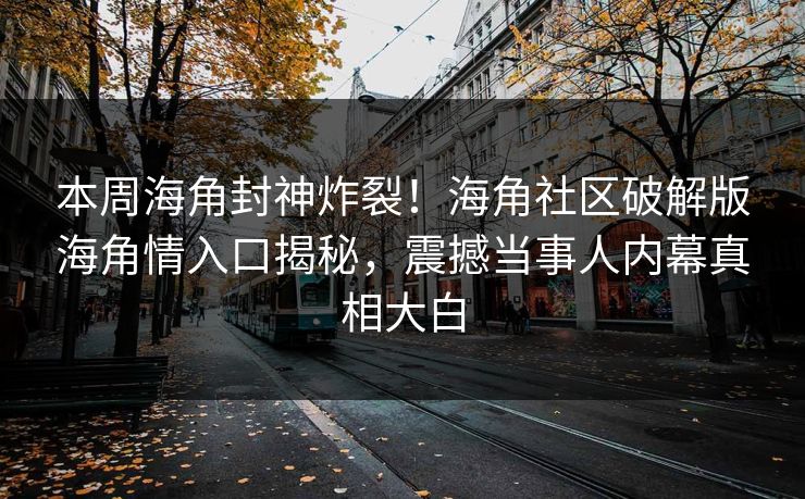 本周海角封神炸裂！海角社区破解版海角情入口揭秘，震撼当事人内幕真相大白