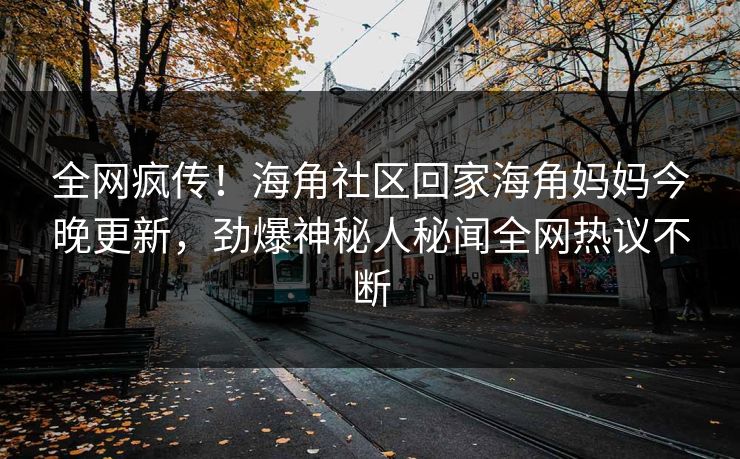 全网疯传！海角社区回家海角妈妈今晚更新，劲爆神秘人秘闻全网热议不断