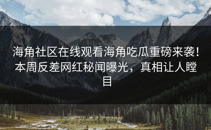 海角社区在线观看海角吃瓜重磅来袭！本周反差网红秘闻曝光，真相让人瞠目